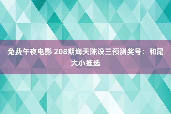 免费午夜电影 208期海天陈设三预测奖号：和尾大小推选