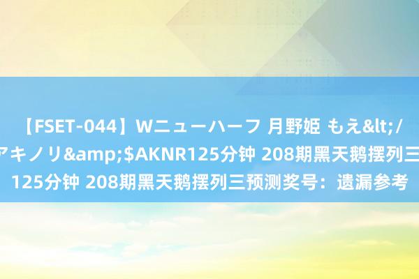 【FSET-044】Wニューハーフ 月野姫 もえ</a>2006-12-07アキノリ&$AKNR125分钟 208期黑天鹅摆列三预测奖号：遗漏参考