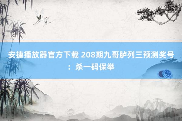 安捷播放器官方下载 208期九哥胪列三预测奖号：杀一码保举