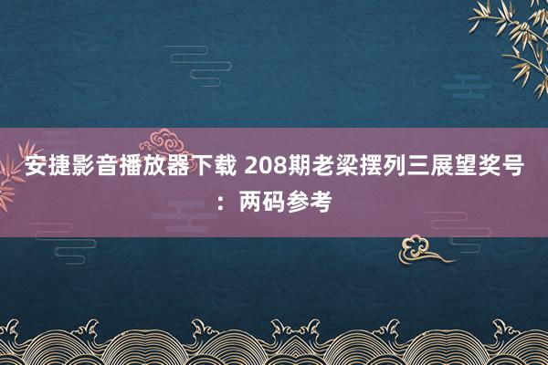 安捷影音播放器下载 208期老梁摆列三展望奖号：两码参考