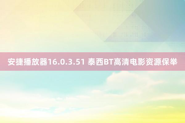 安捷播放器16.0.3.51 泰西BT高清电影资源保举