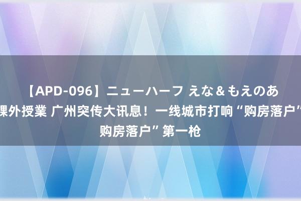 【APD-096】ニューハーフ えな＆もえのあぶない課外授業 广州突传大讯息！一线城市打响“购房落户”第一枪