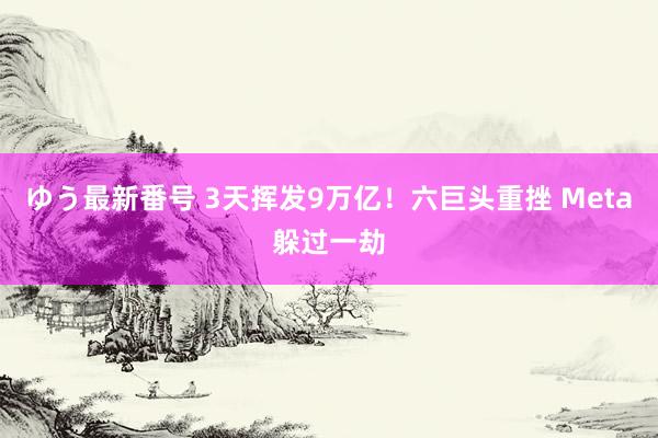 ゆう最新番号 3天挥发9万亿！六巨头重挫 Meta躲过一劫