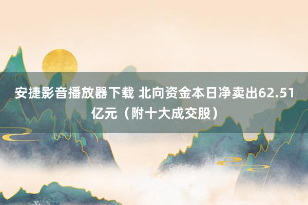 安捷影音播放器下载 北向资金本日净卖出62.51亿元（附十大成交股）