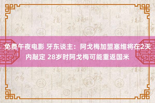 免费午夜电影 牙东谈主：阿戈梅加盟塞维将在2天内敲定 28岁时阿戈梅可能重返国米