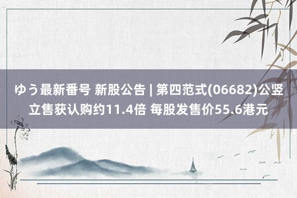 ゆう最新番号 新股公告 | 第四范式(06682)公竖立售获认购约11.4倍 每股发售价55.6港元