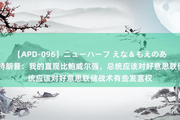 【APD-096】ニューハーフ えな＆もえのあぶない課外授業 特朗普：我的直观比鲍威尔强，总统应该对好意思联储战术有些发言权