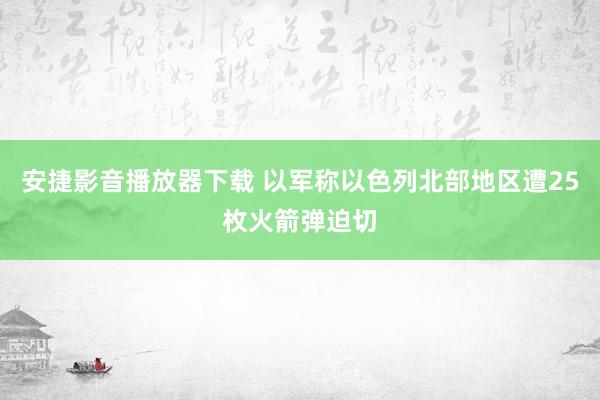 安捷影音播放器下载 以军称以色列北部地区遭25枚火箭弹迫切