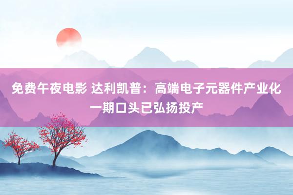 免费午夜电影 达利凯普：高端电子元器件产业化一期口头已弘扬投产