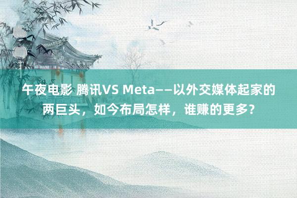 午夜电影 腾讯VS Meta——以外交媒体起家的两巨头，如今布局怎样，谁赚的更多？