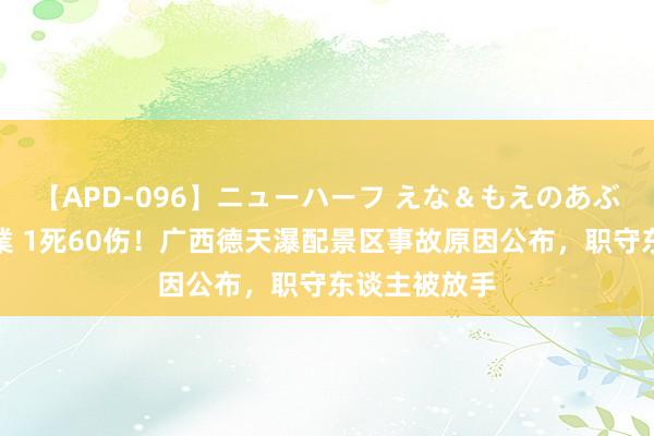 【APD-096】ニューハーフ えな＆もえのあぶない課外授業 1死60伤！广西德天瀑配景区事故原因公布，职守东谈主被放手