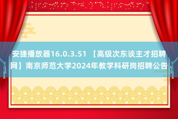 安捷播放器16.0.3.51 【高级次东谈主才招聘网】南京师范大学2024年教学科研岗招聘公告