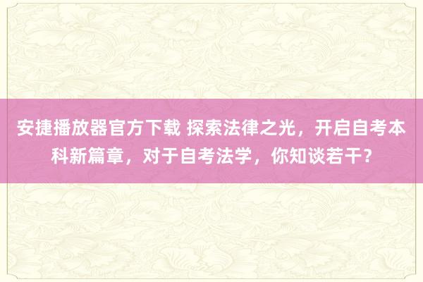 安捷播放器官方下载 探索法律之光，开启自考本科新篇章，对于自考法学，你知谈若干？