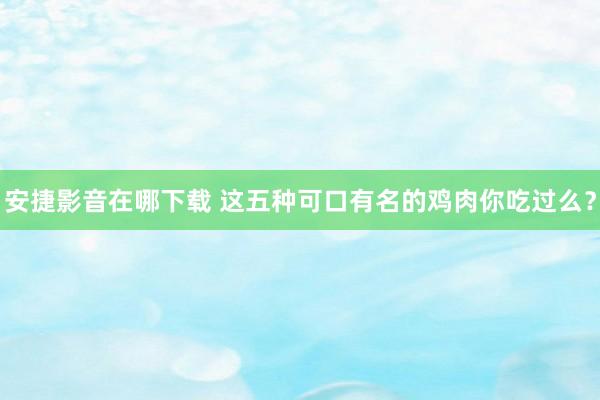 安捷影音在哪下载 这五种可口有名的鸡肉你吃过么？