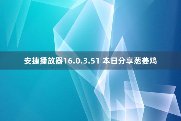 安捷播放器16.0.3.51 本日分享葱姜鸡