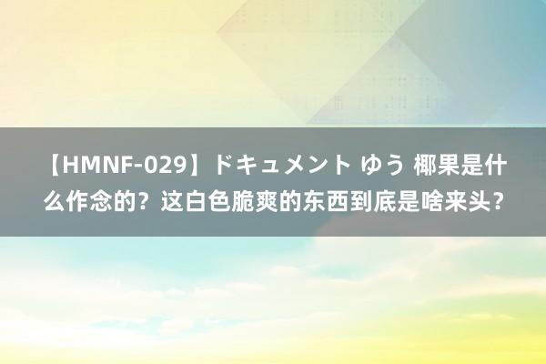 【HMNF-029】ドキュメント ゆう 椰果是什么作念的？这白色脆爽的东西到底是啥来头？