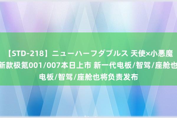 【STD-218】ニューハーフダブルス 天使×小悪魔 沙織 もえ 新款极氪001/007本日上市 新一代电板/智驾/座舱也将负责发布