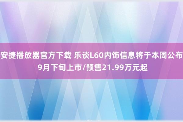 安捷播放器官方下载 乐谈L60内饰信息将于本周公布 9月下旬上市/预售21.99万元起