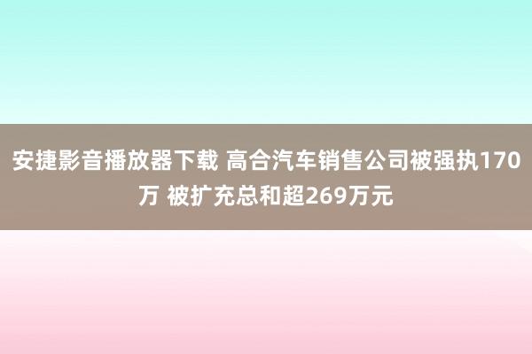 安捷影音播放器下载 高合汽车销售公司被强执170万 被扩充总和超269万元