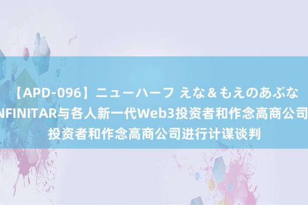 【APD-096】ニューハーフ えな＆もえのあぶない課外授業 INFINITAR与各人新一代Web3投资者和作念高商公司进行计谋谈判