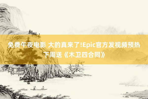 免费午夜电影 大的真来了!Epic官方发视频预热下周送《木卫四合同》