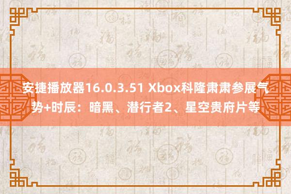 安捷播放器16.0.3.51 Xbox科隆肃肃参展气势+时辰：暗黑、潜行者2、星空贵府片等