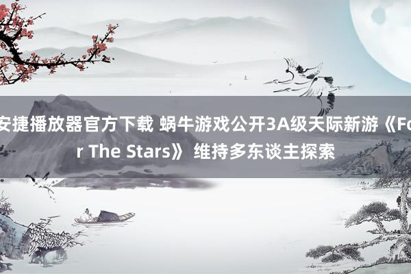 安捷播放器官方下载 蜗牛游戏公开3A级天际新游《For The Stars》 维持多东谈主探索