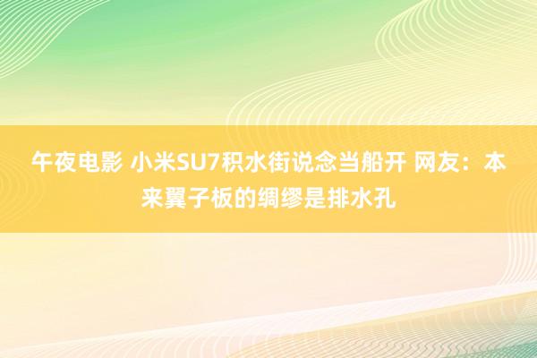 午夜电影 小米SU7积水街说念当船开 网友：本来翼子板的绸缪是排水孔