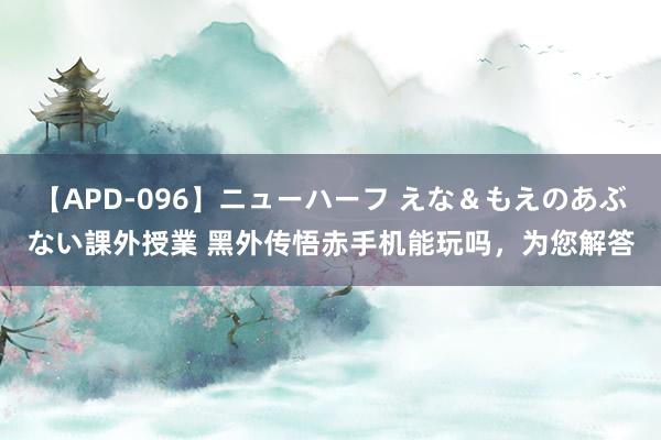 【APD-096】ニューハーフ えな＆もえのあぶない課外授業 黑外传悟赤手机能玩吗，为您解答