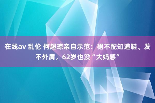 在线av 乱伦 何超琼亲自示范：裙不配知道鞋、发不外肩，62岁也没“大妈感”