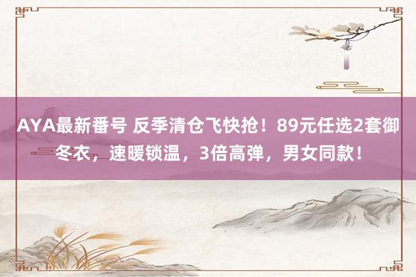 AYA最新番号 反季清仓飞快抢！89元任选2套御冬衣，速暖锁温，3倍高弹，男女同款！