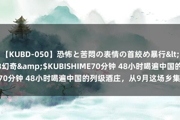 【KUBD-050】恐怖と苦悶の表情の首絞め暴行</a>2013-03-18幻奇&$KUBISHIME70分钟 48小时喝遍中国的列级酒庄，从9月这场乡集运行——