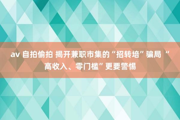 av 自拍偷拍 揭开兼职市集的“招转培”骗局 “高收入、零门槛”更要警惕