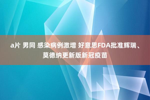 a片 男同 感染病例激增 好意思FDA批准辉瑞、莫德纳更新版新冠疫苗