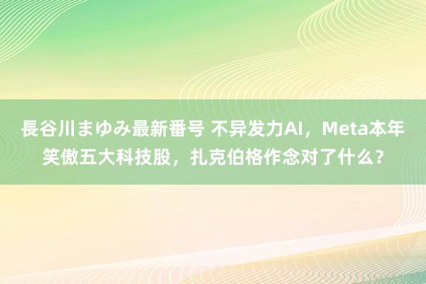 長谷川まゆみ最新番号 不异发力AI，Meta本年笑傲五大科技股，扎克伯格作念对了什么？