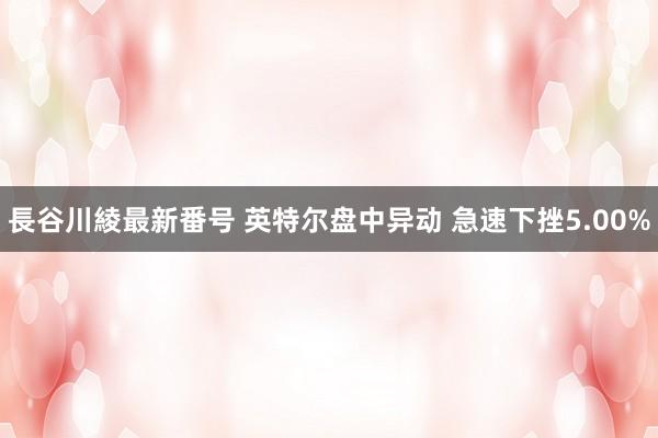 長谷川綾最新番号 英特尔盘中异动 急速下挫5.00%