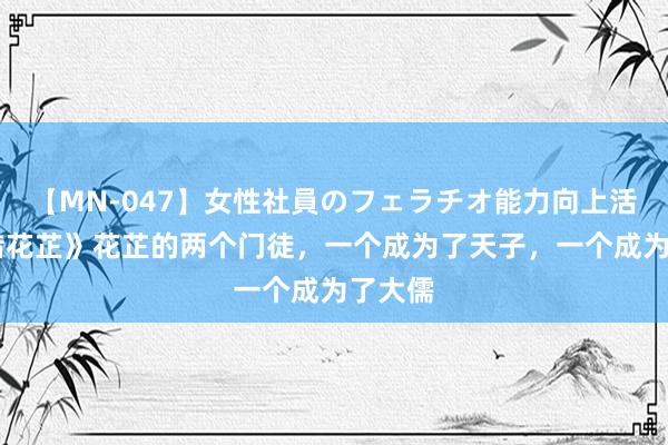 【MN-047】女性社員のフェラチオ能力向上活動 《惜花芷》花芷的两个门徒，一个成为了天子，一个成为了大儒