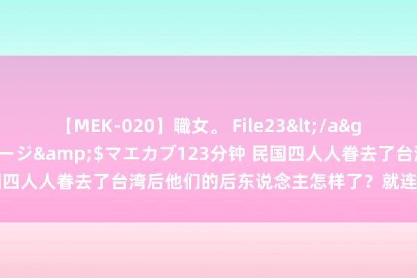 【MEK-020】職女。 File23</a>2011-05-20プレステージ&$マエカブ123分钟 民国四人人眷去了台湾后他们的后东说念主怎样了？就连蒋家也日渐调谢