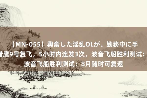 【MN-055】興奮した淫乱OLが、勤務中に手コキ！！？？ 猎鹰9号复飞，5小时内连发3次，波音飞船胜利测试：8月随时可复返