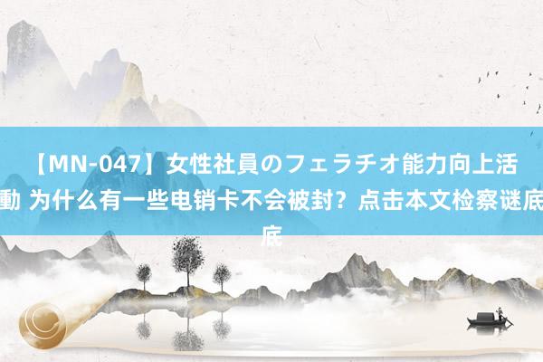 【MN-047】女性社員のフェラチオ能力向上活動 为什么有一些电销卡不会被封？点击本文检察谜底