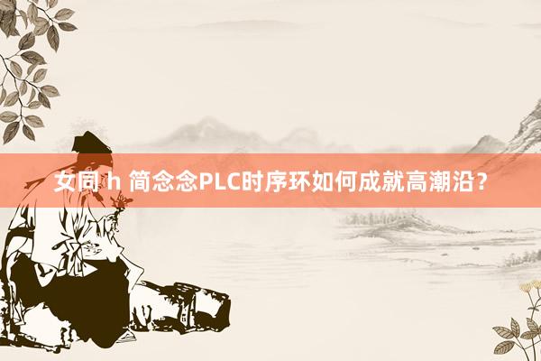 女同 h 简念念PLC时序环如何成就高潮沿？