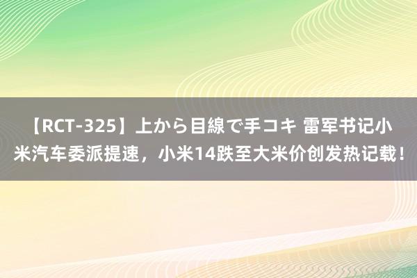 【RCT-325】上から目線で手コキ 雷军书记小米汽车委派提速，小米14跌至大米价创发热记载！