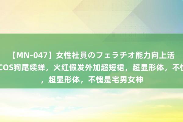 【MN-047】女性社員のフェラチオ能力向上活動 步碾儿摇COS狗尾续蝉，火红假发外加超短裙，超显形体，不愧是宅男女神