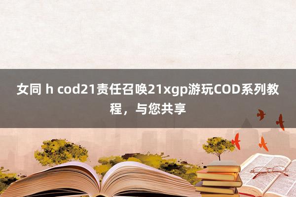 女同 h cod21责任召唤21xgp游玩COD系列教程，与您共享