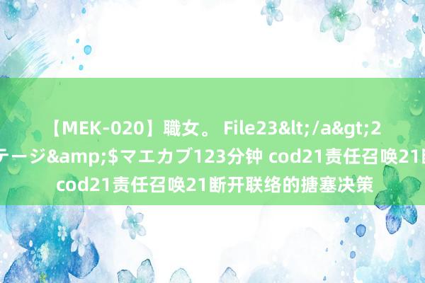 【MEK-020】職女。 File23</a>2011-05-20プレステージ&$マエカブ123分钟 cod21责任召唤21断开联络的搪塞决策