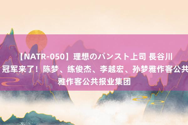 【NATR-050】理想のパンスト上司 長谷川舞 快讯｜冠军来了！陈梦、练俊杰、李越宏、孙梦雅作客公共报业集团