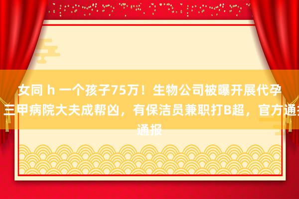 女同 h 一个孩子75万！生物公司被曝开展代孕，三甲病院大夫成帮凶，有保洁员兼职打B超，官方通报