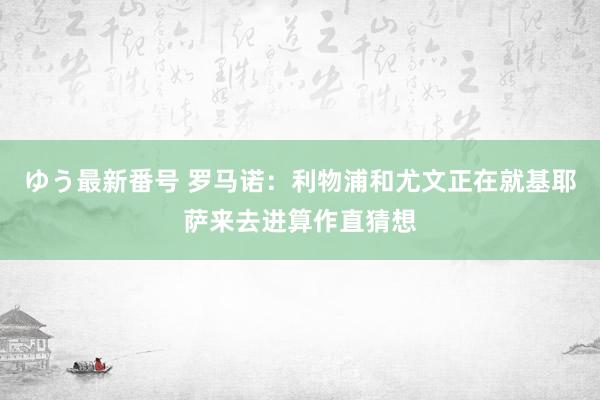 ゆう最新番号 罗马诺：利物浦和尤文正在就基耶萨来去进算作直猜想