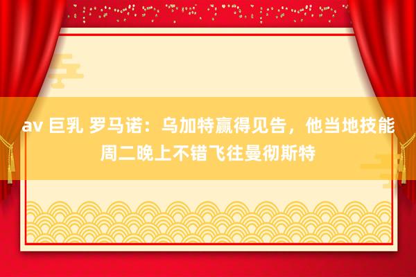 av 巨乳 罗马诺：乌加特赢得见告，他当地技能周二晚上不错飞往曼彻斯特