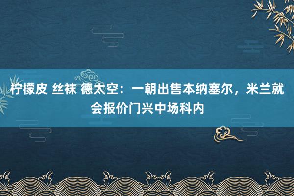 柠檬皮 丝袜 德太空：一朝出售本纳塞尔，米兰就会报价门兴中场科内